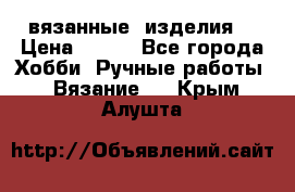 вязанные  изделия  › Цена ­ 100 - Все города Хобби. Ручные работы » Вязание   . Крым,Алушта